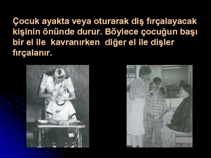 Çocuk ayakta veya oturarak diş fırçalayacak kişinin önünde durur. Böylece çocuğun başı bir el