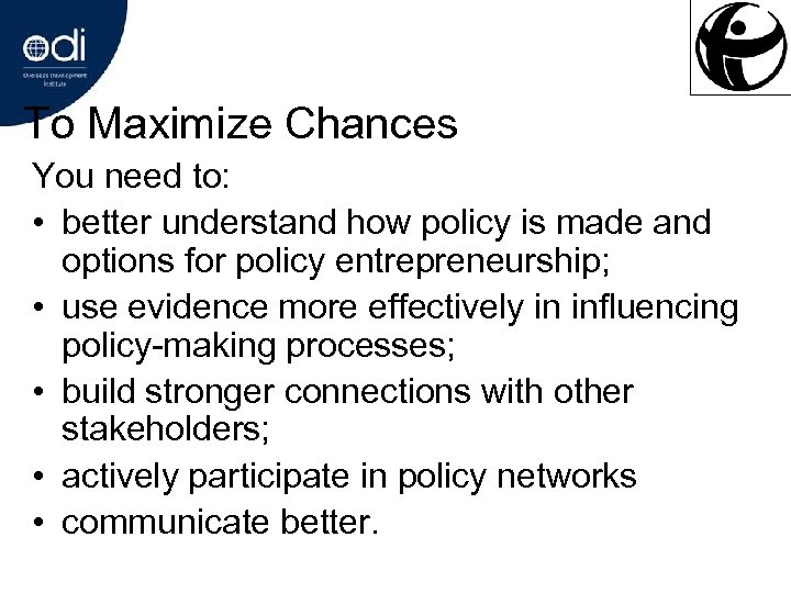 To Maximize Chances You need to: • better understand how policy is made and