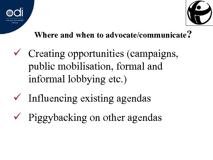Where and when to advocate/communicate? ü Creating opportunities (campaigns, public mobilisation, formal and informal