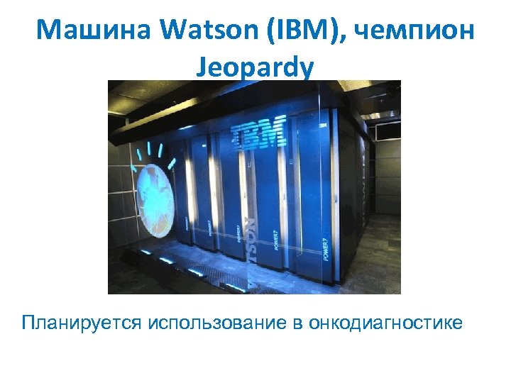 Машина Watson (IBM), чемпион Jeopardy Планируется использование в онкодиагностике 