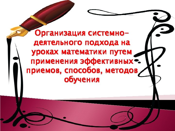 Организация системнодеятельного подхода на уроках математики путем применения эффективных приемов, способов, методов обучения «