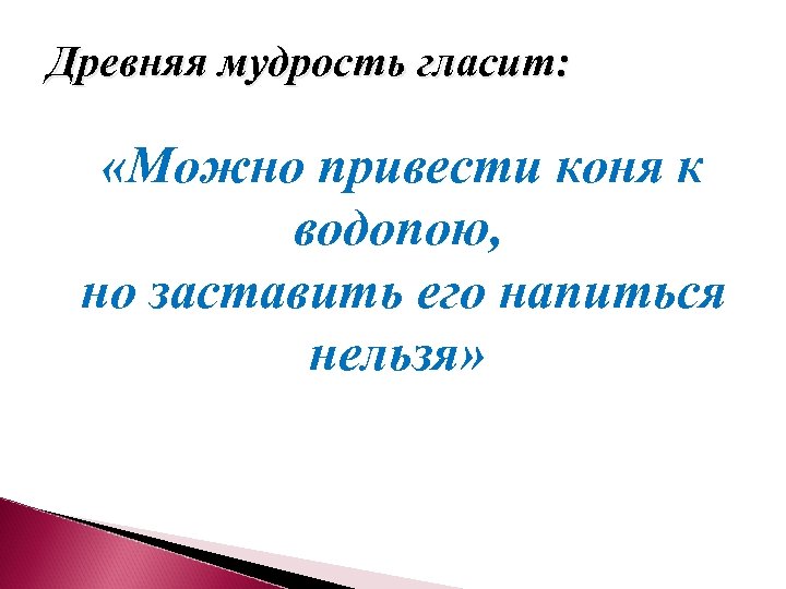 Древняя мудрость гласит: «Можно привести коня к водопою, но заставить его напиться нельзя» 