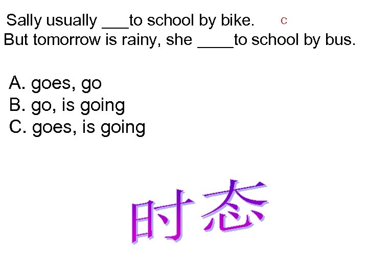 C Sally usually ___to school by bike. But tomorrow is rainy, she ____to school