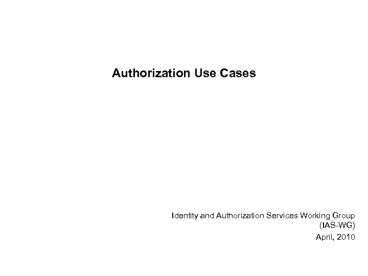 Authorization Use Cases Identity and Authorization Services Working Group (IAS-WG) April, 2010 