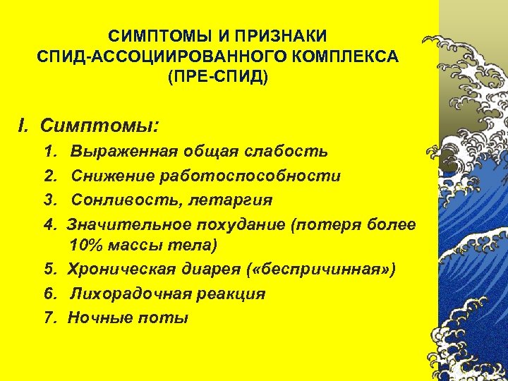 СИМПТОМЫ И ПРИЗНАКИ СПИД-АССОЦИИРОВАННОГО КОМПЛЕКСА (ПРЕ-СПИД) I. Симптомы: 1. Выраженная общая слабость 2. Снижение