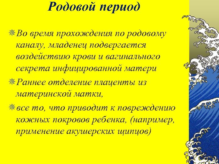 Родовой период ¯Во время прохождения по родовому каналу, младенец подвергается воздействию крови и вагинального