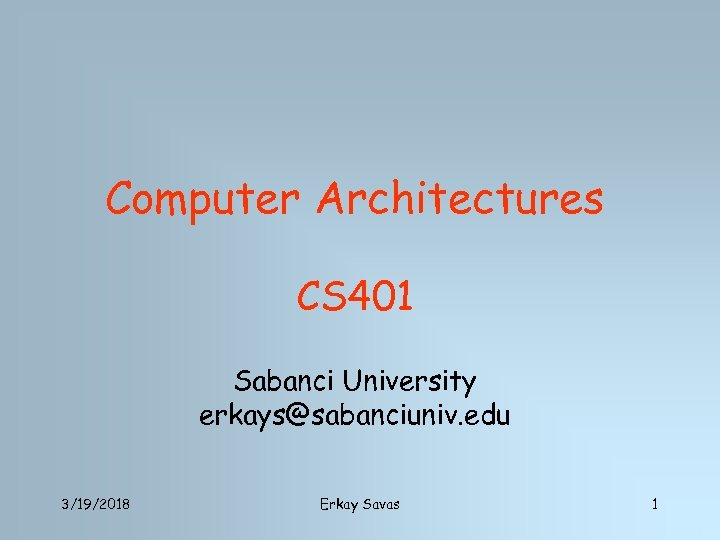 Computer Architectures CS 401 Sabanci University erkays@sabanciuniv. edu 3/19/2018 Erkay Savas 1 