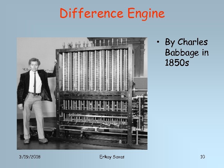 Difference Engine • By Charles Babbage in 1850 s 3/19/2018 Erkay Savas 10 