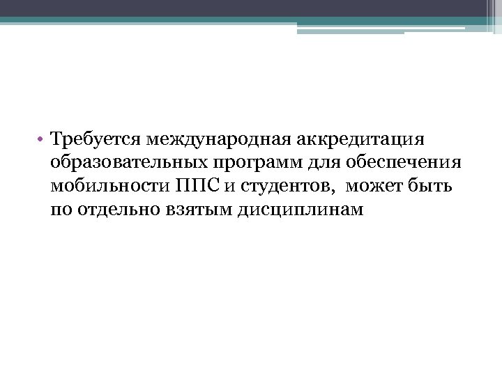  • Требуется международная аккредитация образовательных программ для обеспечения мобильности ППС и студентов, может