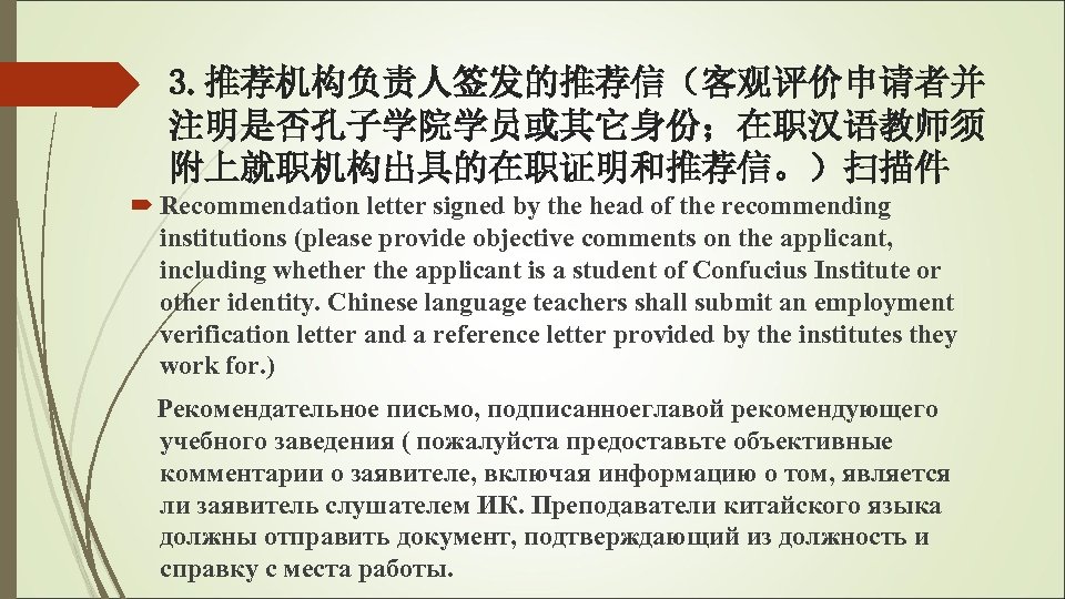 3. 推荐机构负责人签发的推荐信（客观评价申请者并 注明是否孔子学院学员或其它身份；在职汉语教师须 附上就职机构出具的在职证明和推荐信。）扫描件 Recommendation letter signed by the head of the recommending institutions
