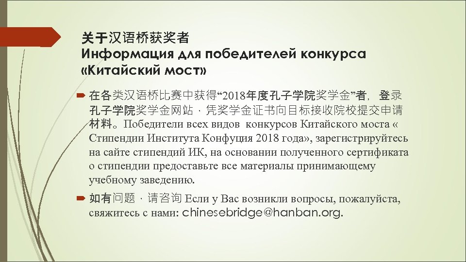 关于汉语桥获奖者 Информация для победителей конкурса «Китайский мост» 在各类汉语桥比赛中获得“ 2018年度孔子学院奖学金”者，登录 孔子学院奖学金网站，凭奖学金证书向目标接收院校提交申请 材料。Победители всех видов конкурсов