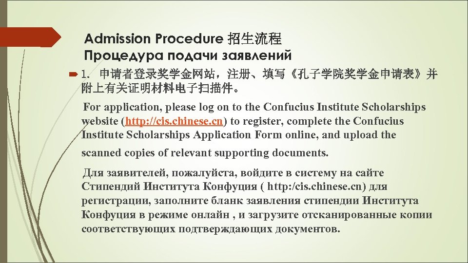 Admission Procedure 招生流程 Процедура подачи заявлений 1. 申请者登录奖学金网站，注册、填写《孔子学院奖学金申请表》并 附上有关证明材料电子扫描件。 For application, please log on
