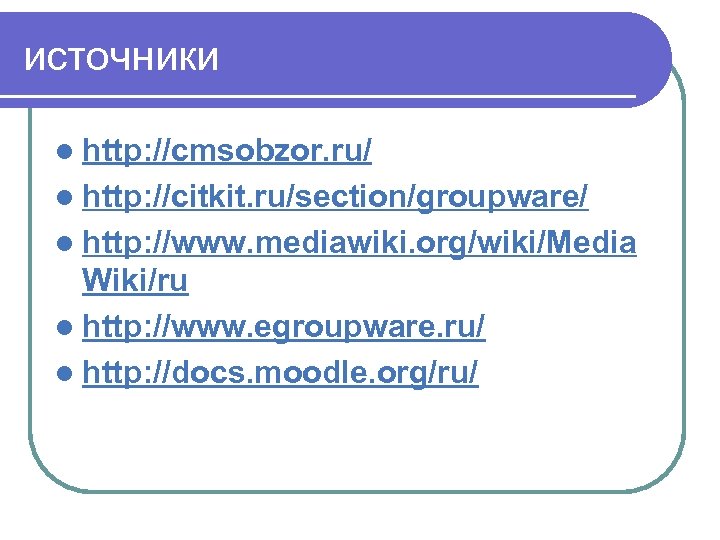 источники l http: //cmsobzor. ru/ l http: //citkit. ru/section/groupware/ l http: //www. mediawiki. org/wiki/Media
