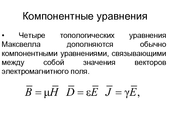 Компонентные уравнения • Четыре топологических уравнения Максвелла дополняются обычно компонентными уравнениями, связывающими между собой