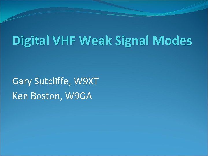 Digital VHF Weak Signal Modes Gary Sutcliffe, W 9 XT Ken Boston, W 9