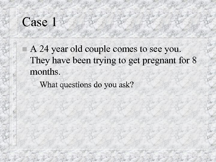 Case 1 n A 24 year old couple comes to see you. They have