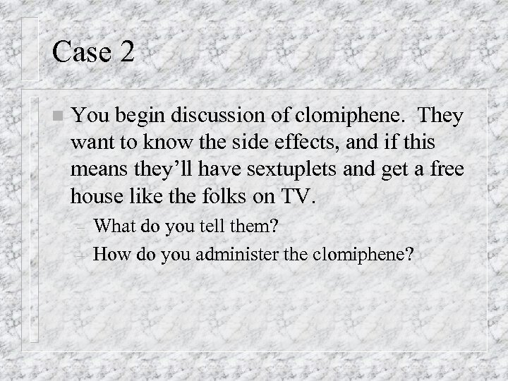 Case 2 n You begin discussion of clomiphene. They want to know the side