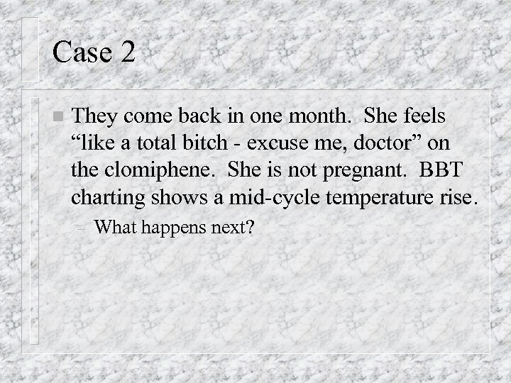 Case 2 n They come back in one month. She feels “like a total