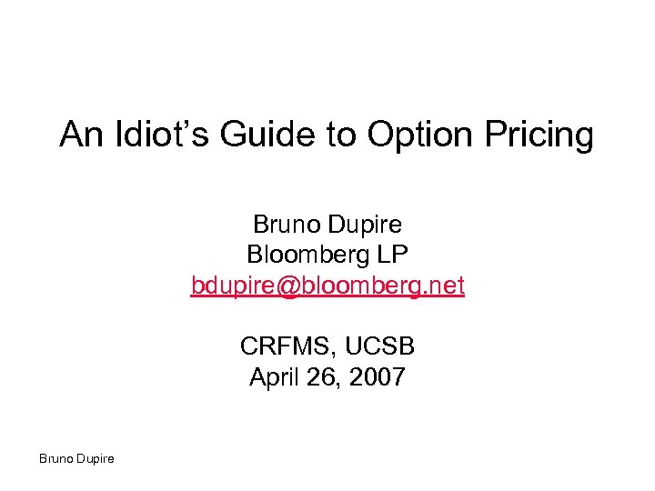 An Idiot’s Guide to Option Pricing Bruno Dupire Bloomberg LP bdupire@bloomberg. net CRFMS, UCSB