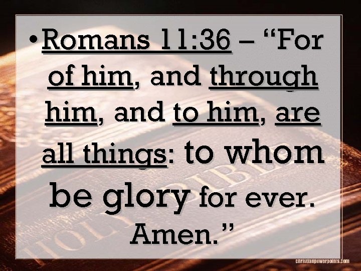  • Romans 11: 36 – “For of him, and through him, and to