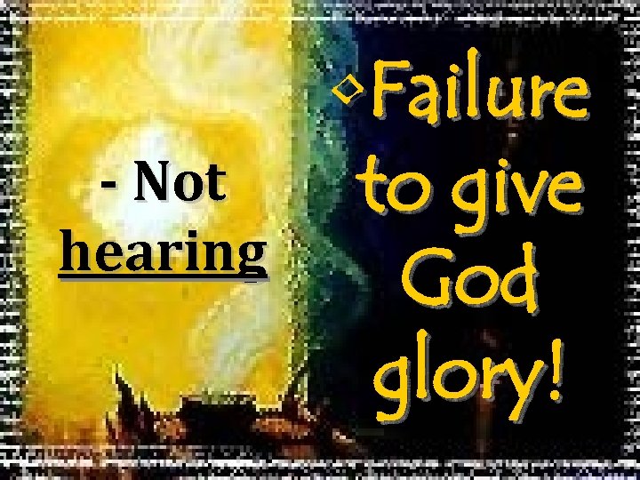 - Not hearing • Failure to give God glory! 