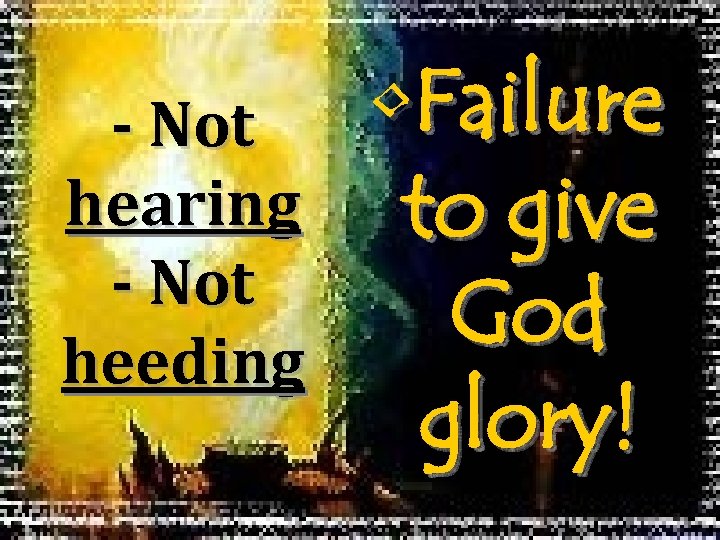 - Not hearing - Not heeding • Failure to give God glory! 