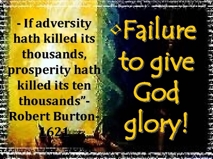 - If adversity hath killed its thousands, prosperity hath killed its ten thousands”Robert Burton