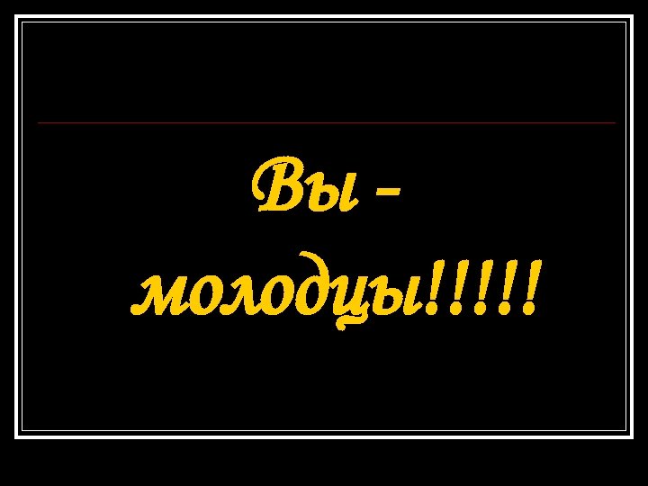 Вы молодцы!!!!! 