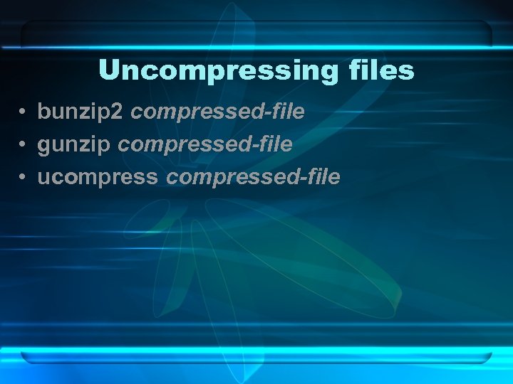 Uncompressing files • bunzip 2 compressed-file • gunzip compressed-file • ucompressed-file 
