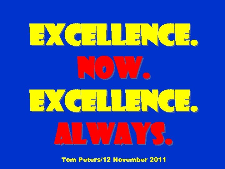 EXCELLENCE. Now. EXCELLENCE. Always. Tom Peters/12 November 2011 