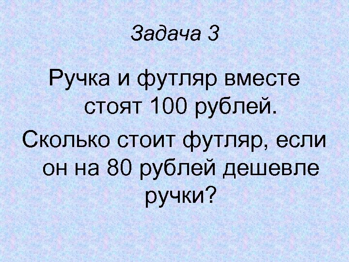 Задача 3 Ручка и футляр вместе стоят 100 рублей. Сколько стоит футляр, если он