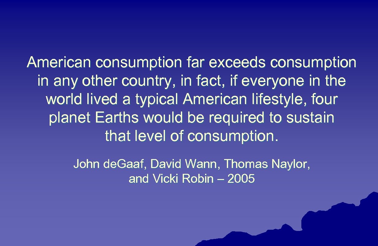 American consumption far exceeds consumption in any other country, in fact, if everyone in