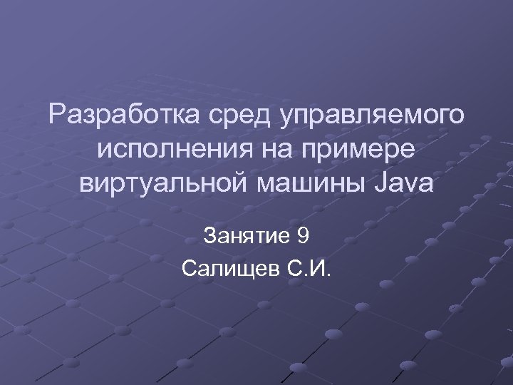 Разработка сред управляемого исполнения на примере виртуальной машины Java Занятие 9 Салищев С. И.