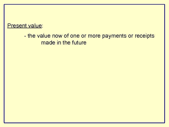 Present value: - the value now of one or more payments or receipts made