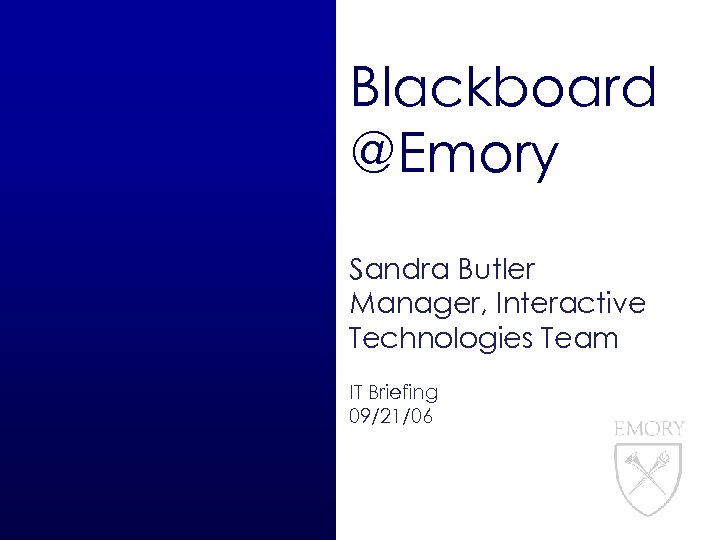 Blackboard @Emory Sandra Butler Manager, Interactive Technologies Team IT Briefing 09/21/06 