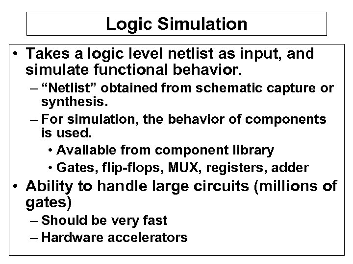 Logic Simulation • Takes a logic level netlist as input, and simulate functional behavior.