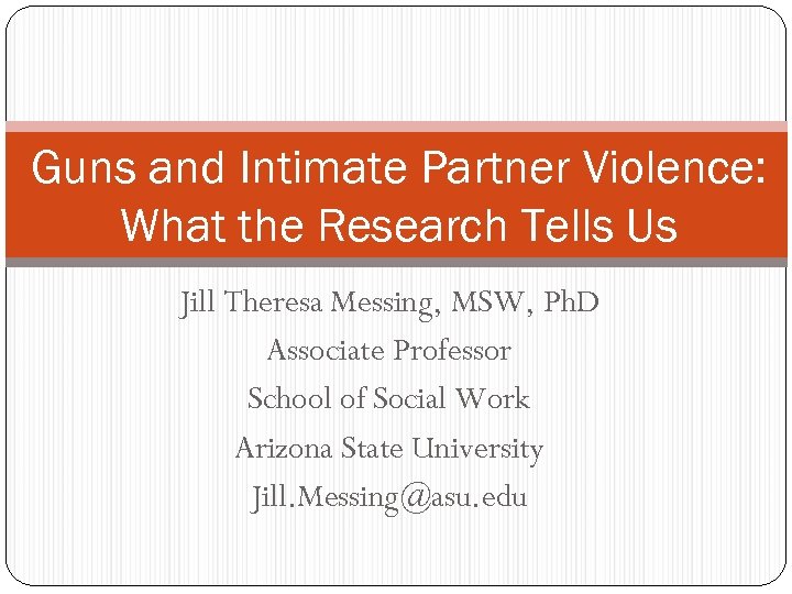 Guns and Intimate Partner Violence: What the Research Tells Us Jill Theresa Messing, MSW,