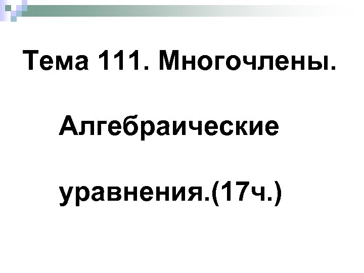 Тема 111. Многочлены. Алгебраические уравнения. (17 ч. ) 