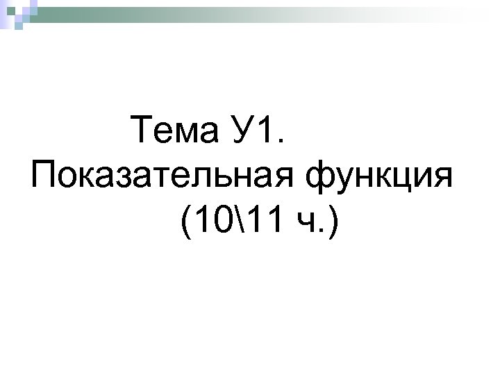 Тема У 1. Показательная функция (1011 ч. ) 