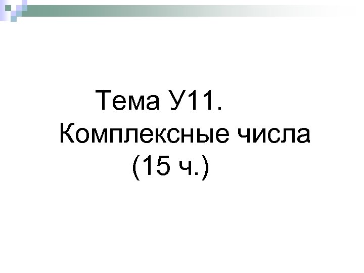 Тема У 11. Комплексные числа (15 ч. ) 