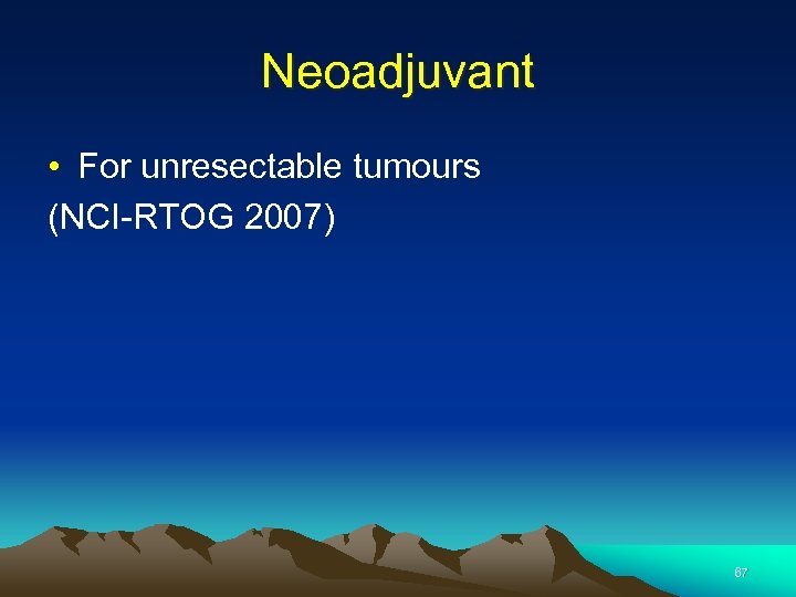 Neoadjuvant • For unresectable tumours (NCI-RTOG 2007) 67 