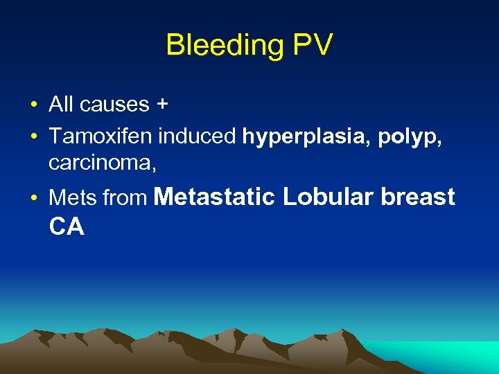 Bleeding PV • All causes + • Tamoxifen induced hyperplasia, polyp, carcinoma, • Mets