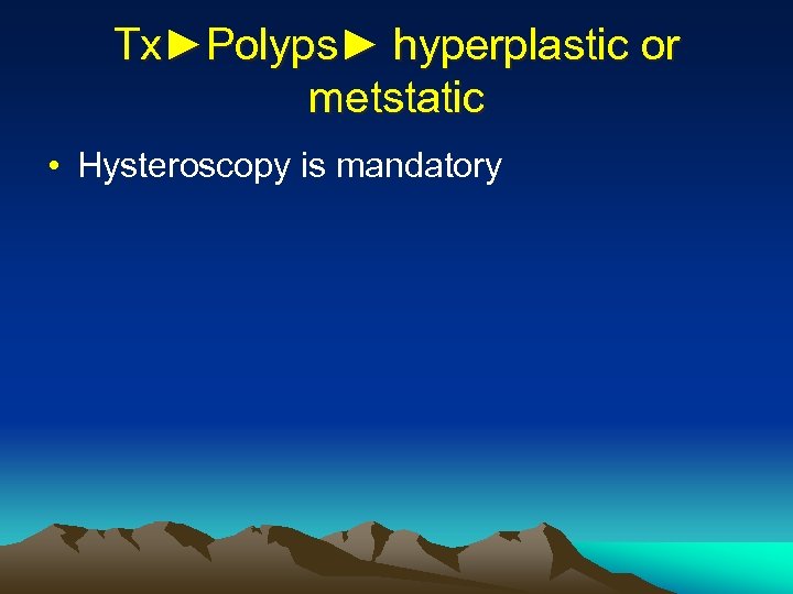 Tx►Polyps► hyperplastic or metstatic • Hysteroscopy is mandatory 