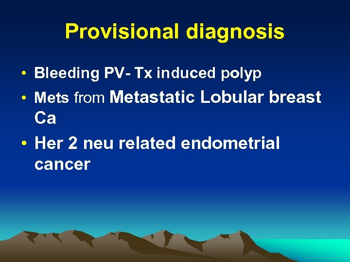 Provisional diagnosis • Bleeding PV- Tx induced polyp • Mets from Metastatic Lobular breast