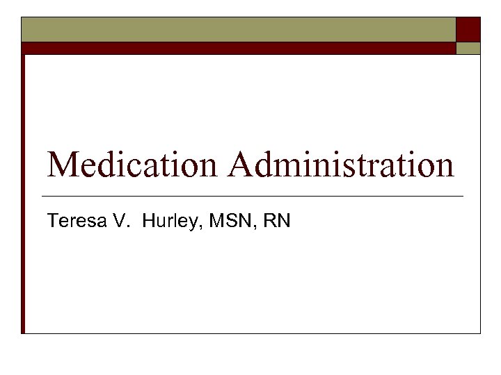Medication Administration Teresa V. Hurley, MSN, RN 