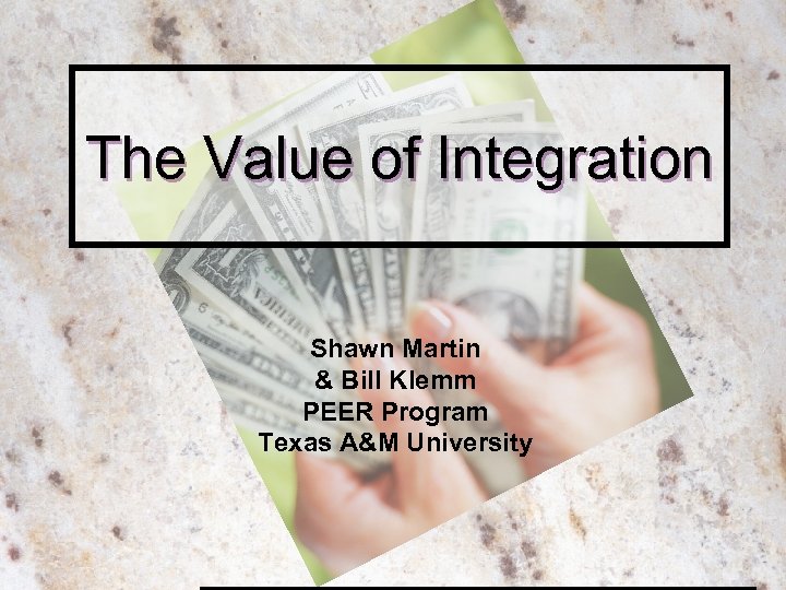 The Value of Integration Shawn Martin & Bill Klemm PEER Program Texas A&M University