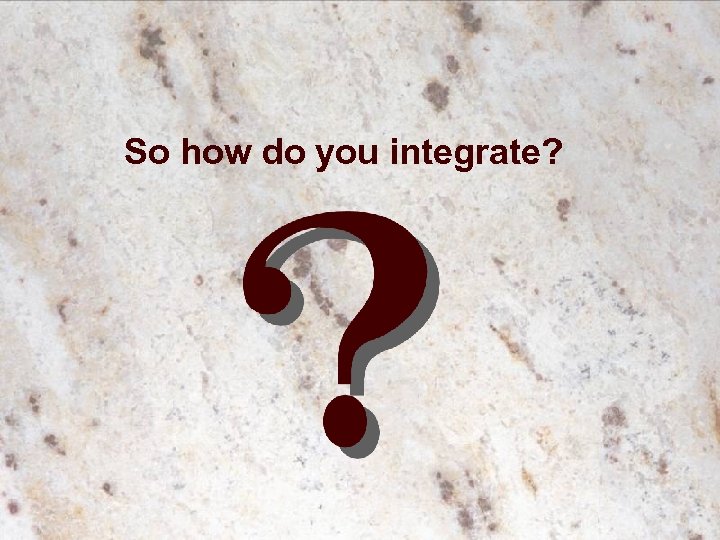 So how do you integrate? 