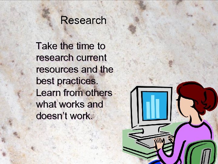 Research Take the time to research current resources and the best practices. Learn from