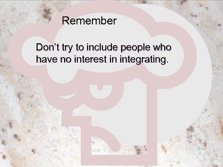 Remember Don’t try to include people who have no interest in integrating. 