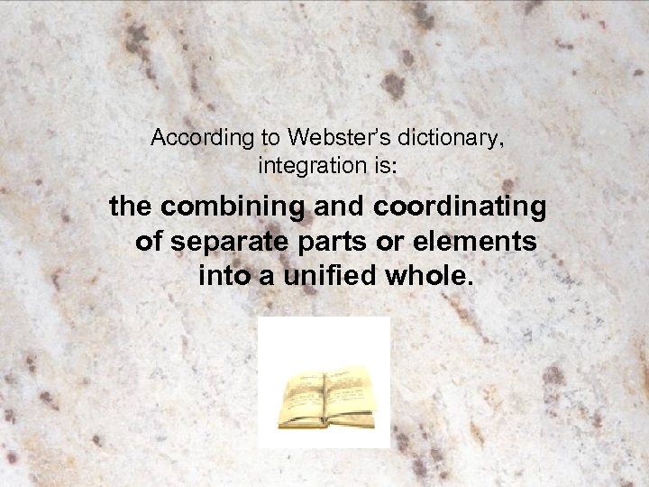 According to Webster’s dictionary, integration is: the combining and coordinating of separate parts or